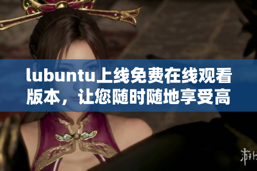 lubuntu上線免費在線觀看版本，讓您隨時隨地享受高清視頻體驗