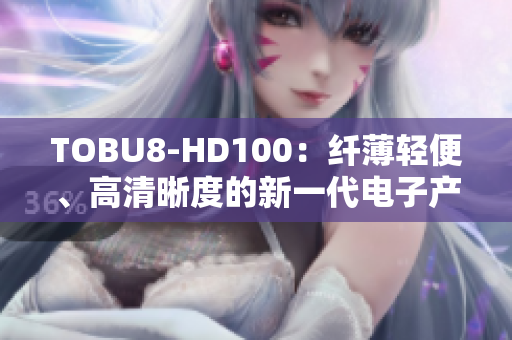 TOBU8-HD100：纖薄輕便、高清晰度的新一代電子產(chǎn)品