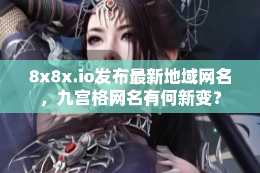 8x8x.io發(fā)布最新地域網(wǎng)名，九宮格網(wǎng)名有何新變？