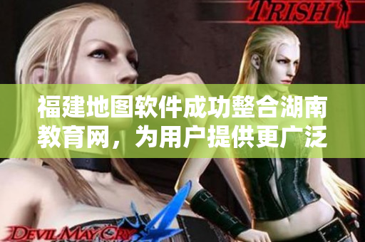 福建地圖軟件成功整合湖南教育網(wǎng)，為用戶提供更廣泛的學習資源