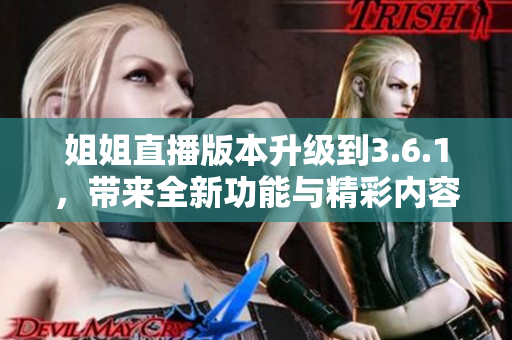 姐姐直播版本升級(jí)到3.6.1，帶來全新功能與精彩內(nèi)容