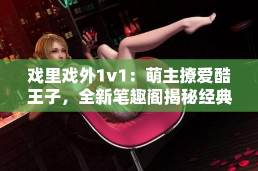 戲里戲外1v1：萌主撩愛酷王子，全新筆趣閣揭秘經(jīng)典戀愛故事