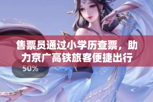 售票員通過小學(xué)歷查票，助力京廣高鐵旅客便捷出行