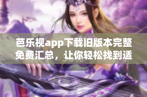 芭樂視app下載舊版本完整免費(fèi)匯總，讓你輕松找到適合自己的版本