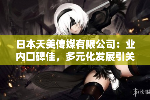 日本天美傳媒有限公司：業(yè)內(nèi)口碑佳，多元化發(fā)展引關(guān)注