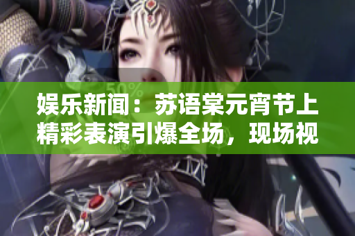 娛樂新聞：蘇語棠元宵節(jié)上精彩表演引爆全場(chǎng)，現(xiàn)場(chǎng)視頻在線觀看