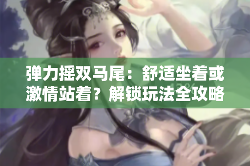 彈力搖雙馬尾：舒適坐著或激情站著？解鎖玩法全攻略