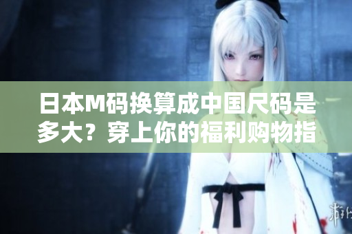 日本M碼換算成中國尺碼是多大？穿上你的福利購物指南！