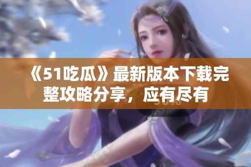 《51吃瓜》最新版本下載完整攻略分享，應(yīng)有盡有