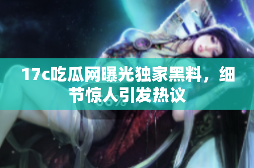 17c吃瓜網(wǎng)曝光獨(dú)家黑料，細(xì)節(jié)驚人引發(fā)熱議