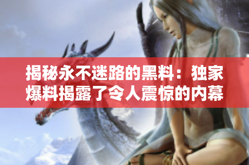 揭秘永不迷路的黑料：獨(dú)家爆料揭露了令人震驚的內(nèi)幕