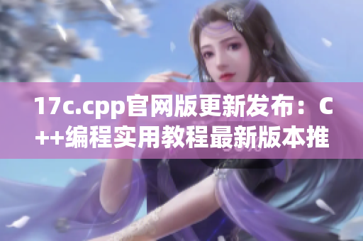 17c.cpp官網(wǎng)版更新發(fā)布：C++編程實(shí)用教程最新版本推出