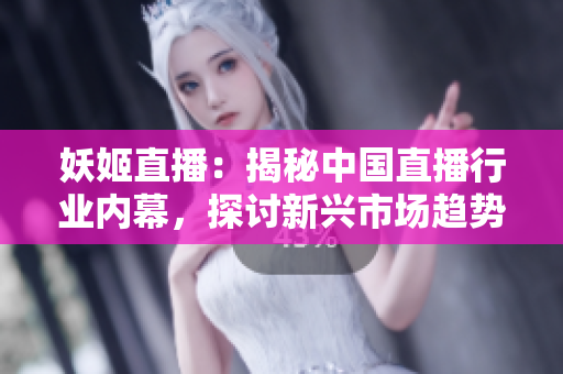 妖姬直播：揭秘中國直播行業(yè)內(nèi)幕，探討新興市場(chǎng)趨勢(shì)