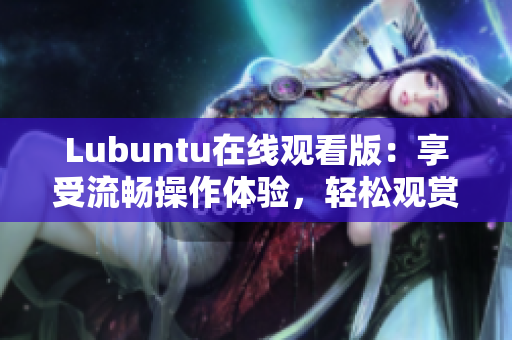Lubuntu在線觀看版：享受流暢操作體驗(yàn)，輕松觀賞優(yōu)質(zhì)內(nèi)容