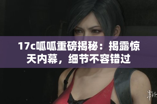 17c呱呱重磅揭秘：揭露驚天內(nèi)幕，細(xì)節(jié)不容錯過