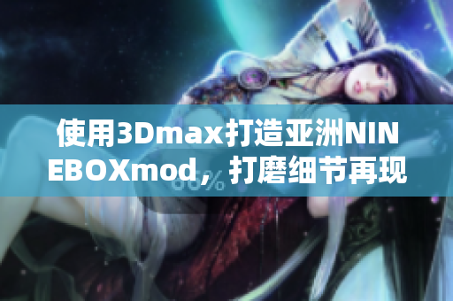 使用3Dmax打造亞洲NINEBOXmod，打磨細(xì)節(jié)再現(xiàn)細(xì)膩華麗設(shè)計(jì)