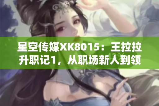 星空傳媒XK8015：王拉拉升職記1，從職場(chǎng)新人到領(lǐng)導(dǎo)者的蛻變歷程