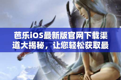 芭樂(lè)iOS最新版官網(wǎng)下載渠道大揭秘，讓您輕松獲取最新版本應(yīng)用