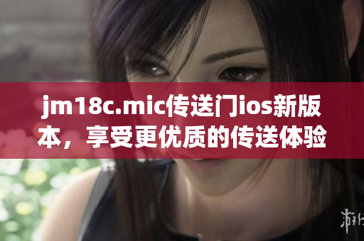 jm18c.mic傳送門ios新版本，享受更優(yōu)質(zhì)的傳送體驗(yàn)