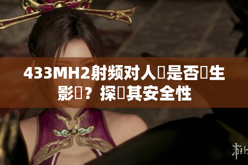 433MH2射頻對(duì)人體是否產(chǎn)生影響？探討其安全性