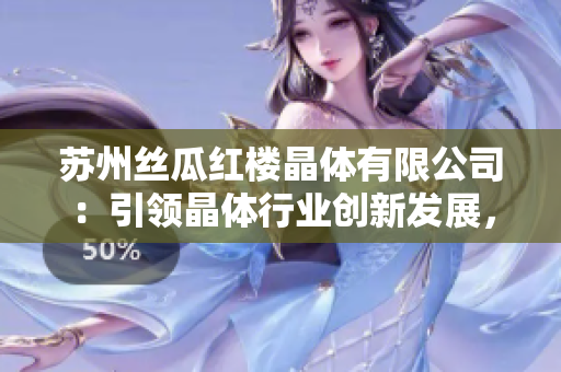 蘇州絲瓜紅樓晶體有限公司：引領(lǐng)晶體行業(yè)創(chuàng)新發(fā)展，成就科技之美
