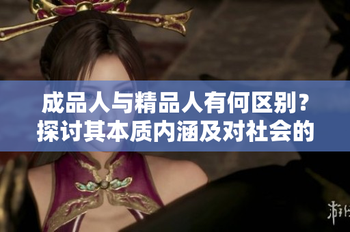 成品人與精品人有何區(qū)別？探討其本質(zhì)內(nèi)涵及對(duì)社會(huì)的影響