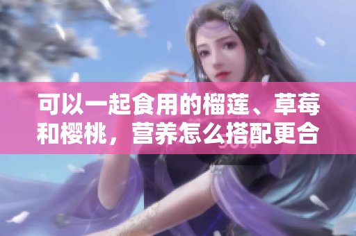 可以一起食用的榴蓮、草莓和櫻桃，營養(yǎng)怎么搭配更合理？