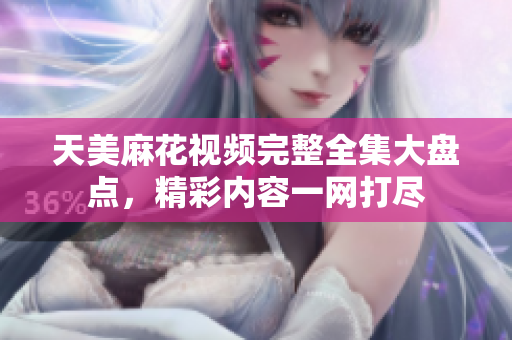 天美麻花視頻完整全集大盤點(diǎn)，精彩內(nèi)容一網(wǎng)打盡