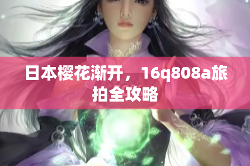 日本櫻花漸開，16q808a旅拍全攻略