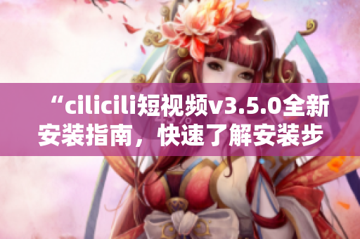 “cilicili短視頻v3.5.0全新安裝指南，快速了解安裝步驟！”