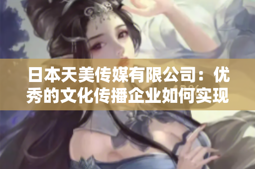 日本天美傳媒有限公司：優(yōu)秀的文化傳播企業(yè)如何實(shí)現(xiàn)突飛猛進(jìn)？