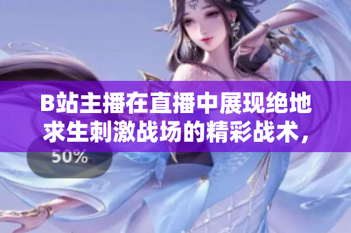 B站主播在直播中展現(xiàn)絕地求生刺激戰(zhàn)場的精彩戰(zhàn)術(shù)，粉絲熱情討論