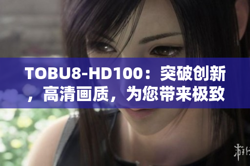 TOBU8-HD100：突破創(chuàng)新，高清畫質(zhì)，為您帶來極致視聽體驗(yàn)
