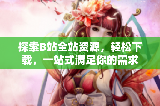 探索B站全站資源，輕松下載，一站式滿足你的需求
