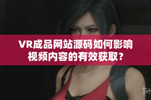 VR成品網(wǎng)站源碼如何影響視頻內(nèi)容的有效獲??？