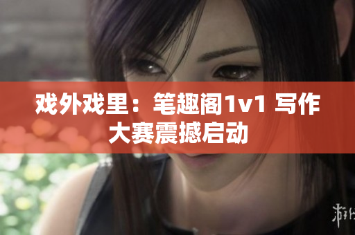 戲外戲里：筆趣閣1v1 寫作大賽震撼啟動(dòng)