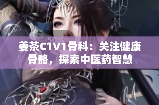 姜茶C1V1骨科：關(guān)注健康骨骼，探索中醫(yī)藥智慧