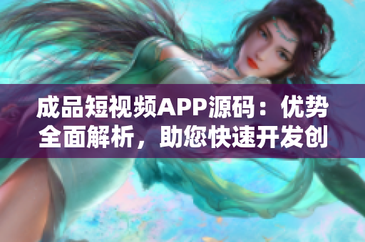 成品短視頻APP源碼：優(yōu)勢全面解析，助您快速開發(fā)創(chuàng)新應用