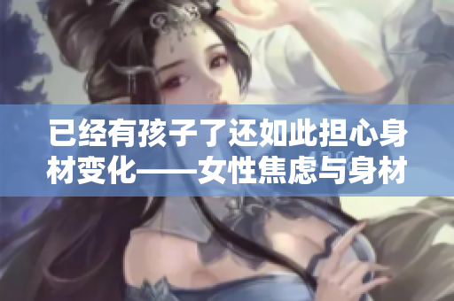 已經(jīng)有孩子了還如此擔(dān)心身材變化——女性焦慮與身材管理