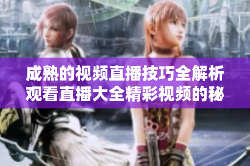 成熟的視頻直播技巧全解析觀看直播大全精彩視頻的秘訣