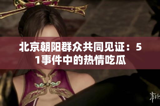 北京朝陽群眾共同見證：51事件中的熱情吃瓜