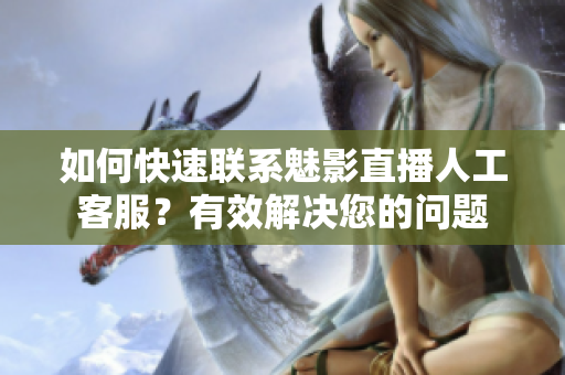 如何快速聯(lián)系魅影直播人工客服？有效解決您的問題