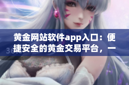 黃金網(wǎng)站軟件app入口：便捷安全的黃金交易平臺(tái)，一鍵體驗(yàn)黃金投資新趨勢