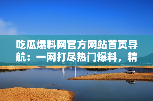 吃瓜爆料網(wǎng)官方網(wǎng)站首頁導(dǎo)航：一網(wǎng)打盡熱門爆料，精彩盡在眼前