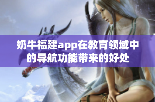 奶牛福建app在教育領域中的導航功能帶來的好處