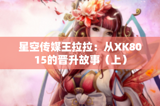 星空傳媒王拉拉：從XK8015的晉升故事（上）