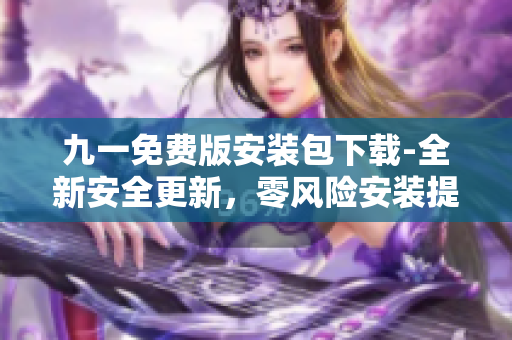 九一免費(fèi)版安裝包下載-全新安全更新，零風(fēng)險(xiǎn)安裝提供給你