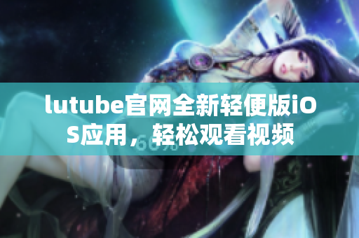 lutube官網全新輕便版iOS應用，輕松觀看視頻
