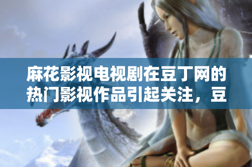 麻花影視電視劇在豆丁網的熱門影視作品引起關注，豆丁網平臺贏得好評