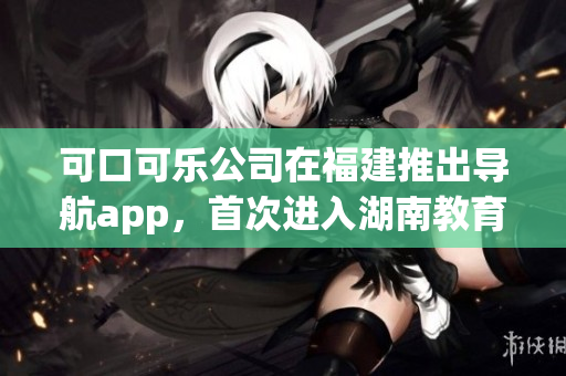 可口可樂(lè)公司在福建推出導(dǎo)航app，首次進(jìn)入湖南教育市場(chǎng)